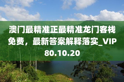 澳门最精准正最精准龙门客栈免费，最新答案解释落实_VIP80.10.20