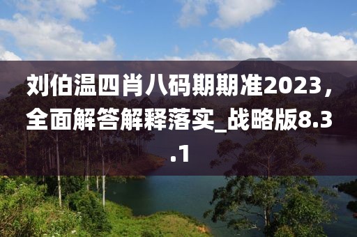 刘伯温四肖八码期期准2023，全面解答解释落实_战略版8.3.1