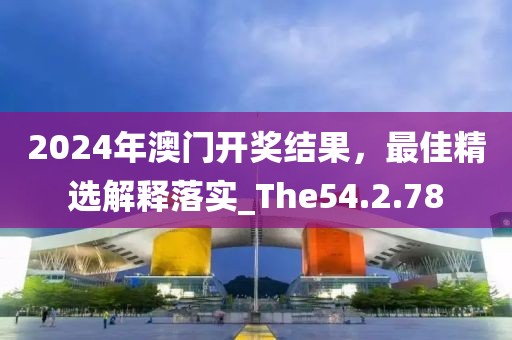 2024年澳门开奖结果，最佳精选解释落实_The54.2.78