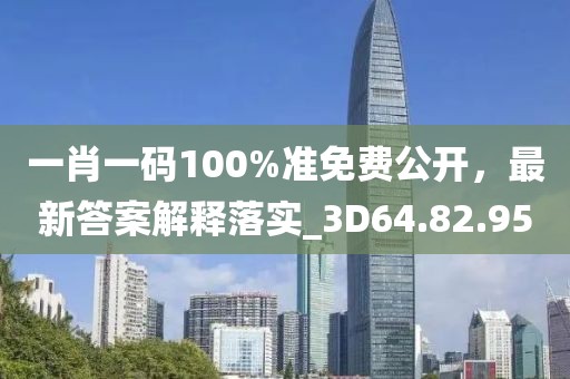 一肖一码100%准免费公开，最新答案解释落实_3D64.82.95