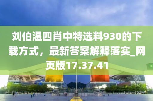 刘伯温四肖中特选料930的下载方式，最新答案解释落实_网页版17.37.41