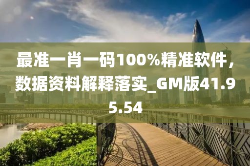 最准一肖一码100%精准软件，数据资料解释落实_GM版41.95.54