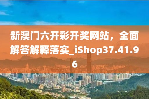 新澳门六开彩开奖网站，全面解答解释落实_iShop37.41.96