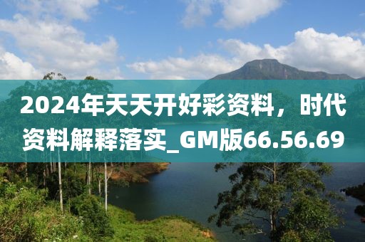 2024年天天开好彩资料，时代资料解释落实_GM版66.56.69