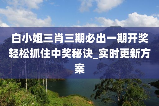 白小姐三肖三期必出一期开奖轻松抓住中奖秘诀_实时更新方案