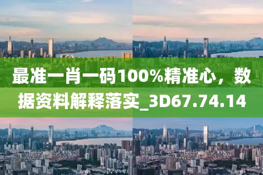最准一肖一码100%精准心，数据资料解释落实_3D67.74.14