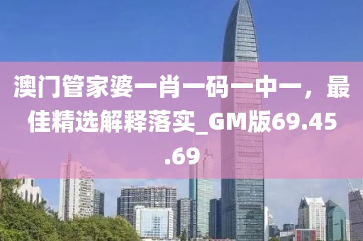 澳门管家婆一肖一码一中一，最佳精选解释落实_GM版69.45.69
