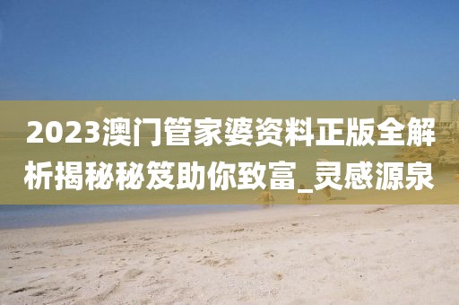 2023澳门管家婆资料正版全解析揭秘秘笈助你致富_灵感源泉