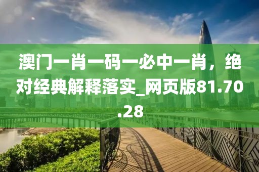 澳门一肖一码一必中一肖，绝对经典解释落实_网页版81.70.28