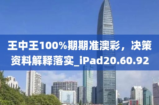 王中王100%期期准澳彩，决策资料解释落实_iPad20.60.92