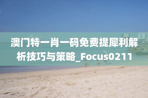 澳门特一肖一码免费提犀利解析技巧与策略_Focus0211