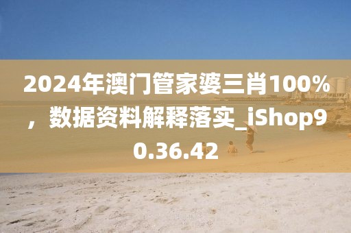 2024年澳门管家婆三肖100%，数据资料解释落实_iShop90.36.42