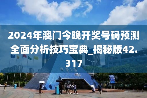 2024年澳门今晚开奖号码预测全面分析技巧宝典_揭秘版42.317