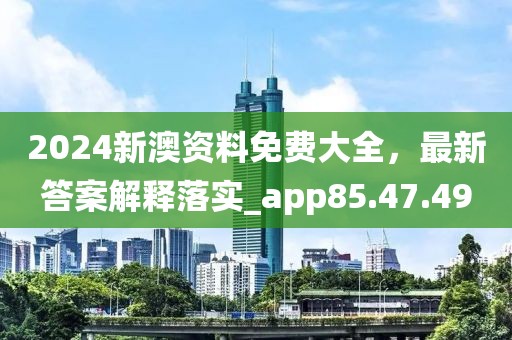 2024新澳资料免费大全，最新答案解释落实_app85.47.49