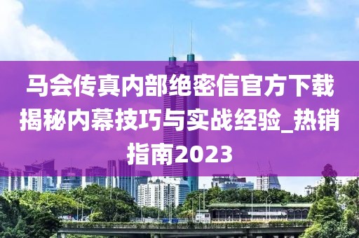 马会传真内部绝密信官方下载揭秘内幕技巧与实战经验_热销指南2023