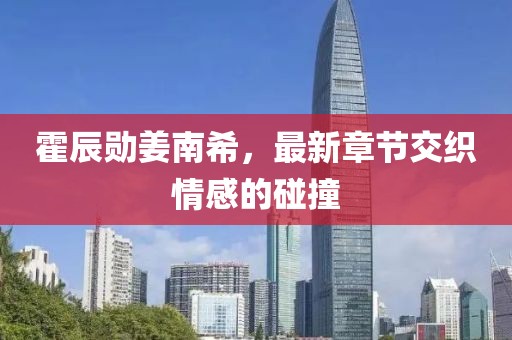 霍辰勋姜南希，最新章节交织情感的碰撞