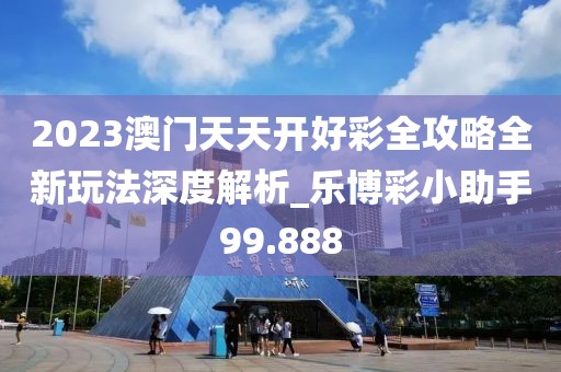 2023澳门天天开好彩全攻略全新玩法深度解析_乐博彩小助手99.888