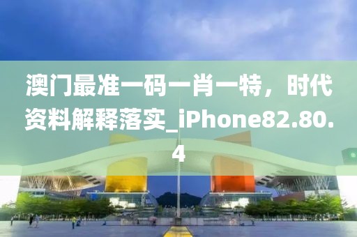 澳门最准一码一肖一特，时代资料解释落实_iPhone82.80.4