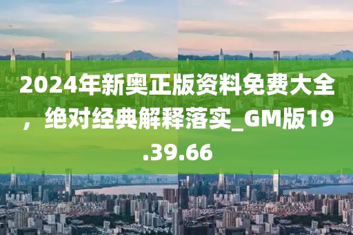 2024年新奥正版资料免费大全，绝对经典解释落实_GM版19.39.66