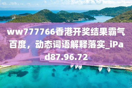 ww777766香港开奖结果霸气百度，动态词语解释落实_iPad87.96.72