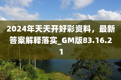 2024年天天开好彩资料，最新答案解释落实_GM版83.16.21
