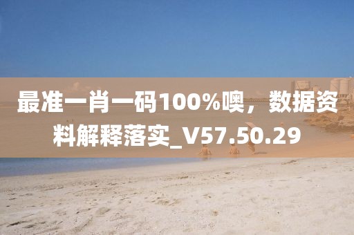 最准一肖一码100%噢，数据资料解释落实_V57.50.29