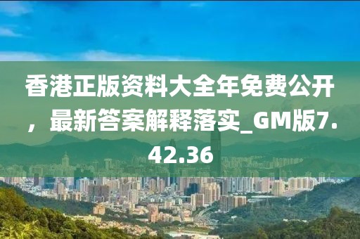 香港正版资料大全年免费公开，最新答案解释落实_GM版7.42.36