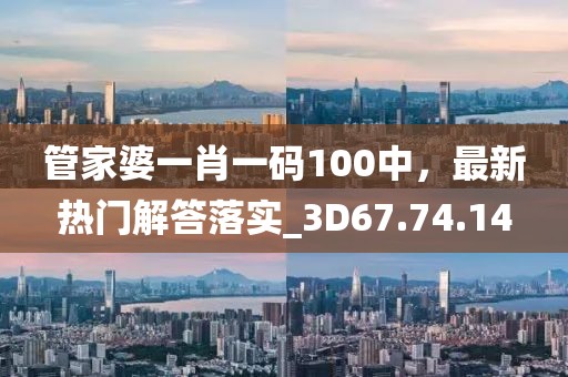 管家婆一肖一码100中，最新热门解答落实_3D67.74.14