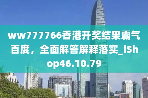 ww777766香港开奖结果霸气百度，全面解答解释落实_iShop46.10.79