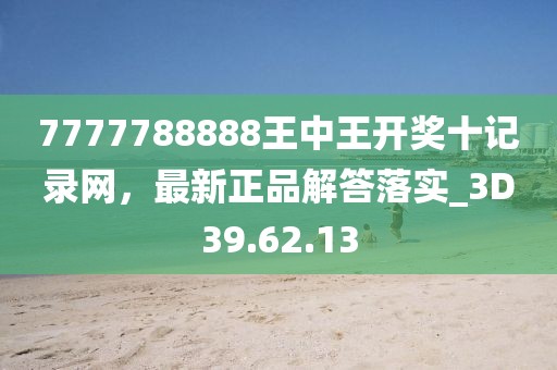 7777788888王中王开奖十记录网，最新正品解答落实_3D39.62.13