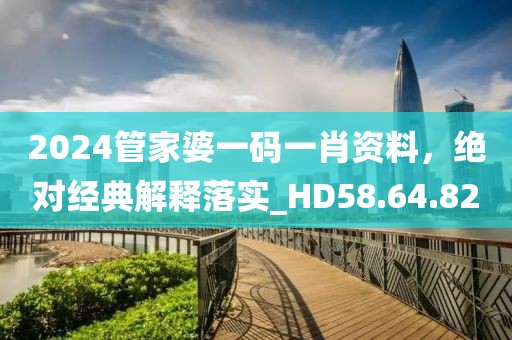 2024管家婆一码一肖资料，绝对经典解释落实_HD58.64.82