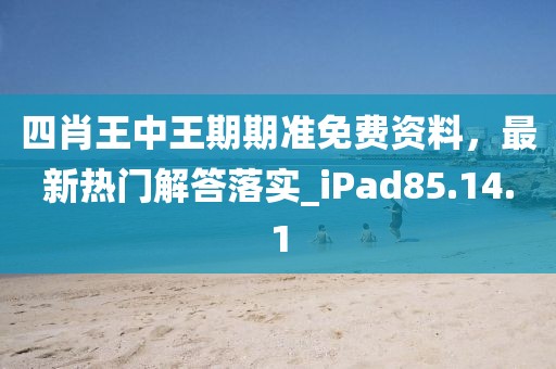 四肖王中王期期准免费资料，最新热门解答落实_iPad85.14.1