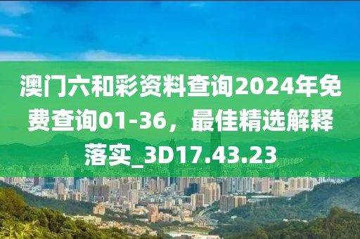 澳门六和彩资料查询2024年免费查询01-36，最佳精选解释落实_3D17.43.23