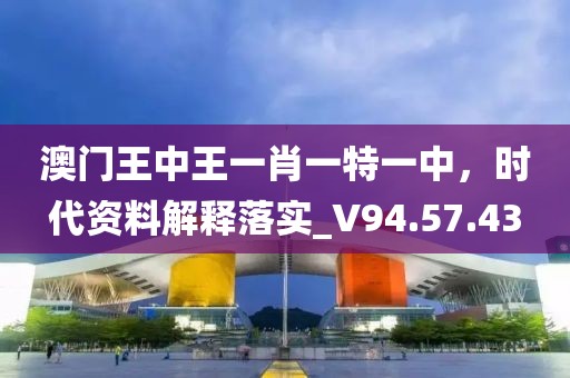 澳门王中王一肖一特一中，时代资料解释落实_V94.57.43