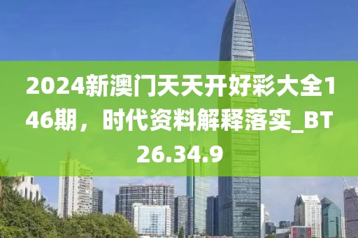 2024新澳门天天开好彩大全146期，时代资料解释落实_BT26.34.9