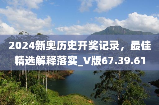 2024新奥历史开奖记录，最佳精选解释落实_V版67.39.61