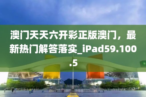澳门天天六开彩正版澳门，最新热门解答落实_iPad59.100.5