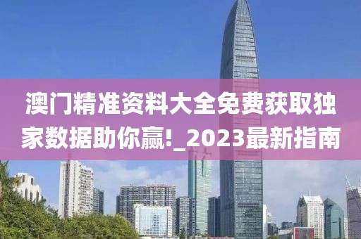 澳门精准资料大全免费获取独家数据助你赢!_2023最新指南