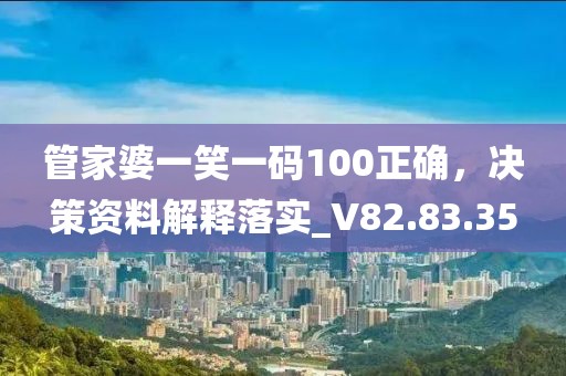 管家婆一笑一码100正确，决策资料解释落实_V82.83.35