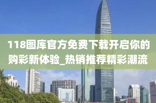 118图库官方免费下载开启你的购彩新体验_热销推荐精彩潮流