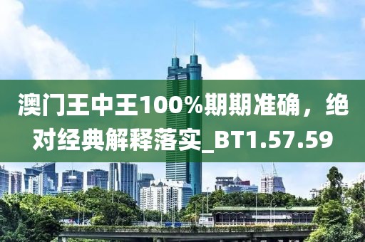 澳门王中王100%期期准确，绝对经典解释落实_BT1.57.59