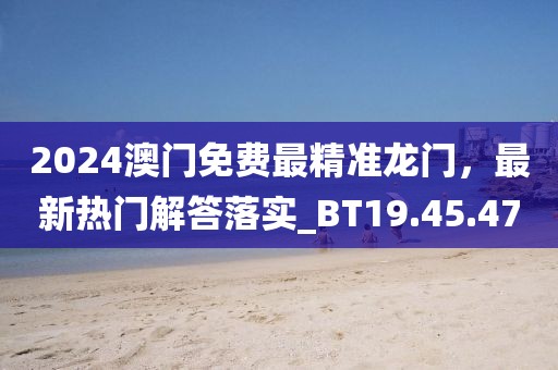 2024澳门免费最精准龙门，最新热门解答落实_BT19.45.47