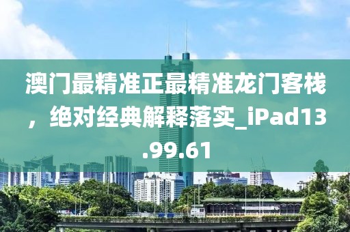 澳门最精准正最精准龙门客栈，绝对经典解释落实_iPad13.99.61