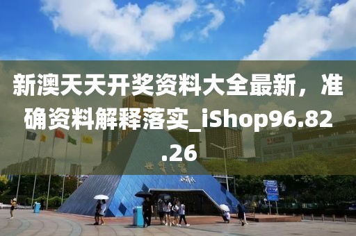新澳天天开奖资料大全最新，准确资料解释落实_iShop96.82.26