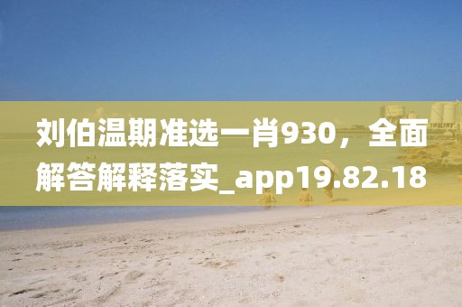 刘伯温期准选一肖930，全面解答解释落实_app19.82.18