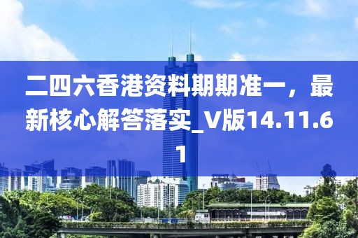 二四六香港资料期期准一，最新核心解答落实_V版14.11.61