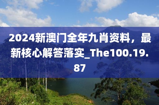 2024新澳门全年九肖资料，最新核心解答落实_The100.19.87