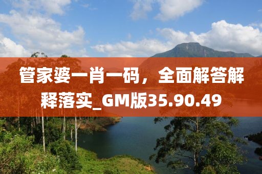 管家婆一肖一码，全面解答解释落实_GM版35.90.49