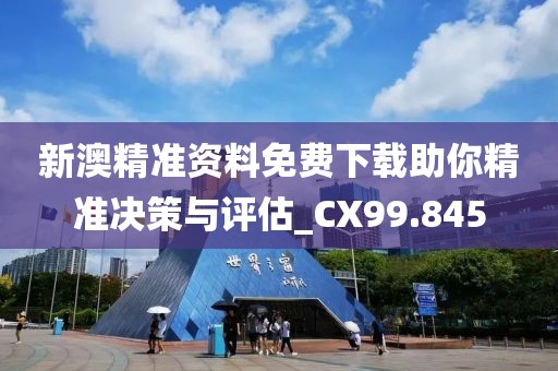 新澳精准资料免费下载助你精准决策与评估_CX99.845