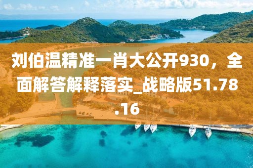 刘伯温精准一肖大公开930，全面解答解释落实_战略版51.78.16